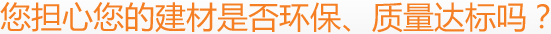 您擔(dān)心您的建材是否環(huán)保、質(zhì)量達(dá)標(biāo)嗎？